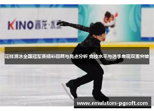 花样滑冰全国冠军赛精彩回顾与亮点分析 竞技水平与选手表现双重突破