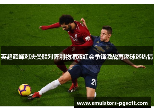 英超巅峰对决曼联对阵利物浦双红会争锋激战再燃球迷热情 英超巅峰对决曼联对阵利物浦双红会争锋激战再燃球迷热情