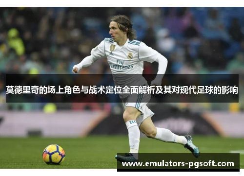 莫德里奇的场上角色与战术定位全面解析及其对现代足球的影响 莫德里奇的场上角色与战术定位全面解析及其对现代足球的影响