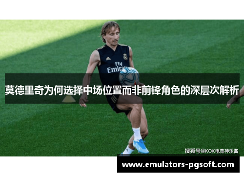 莫德里奇为何选择中场位置而非前锋角色的深层次解析 莫德里奇为何选择中场位置而非前锋角色的深层次解析