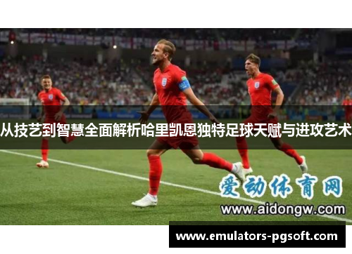 从技艺到智慧全面解析哈里凯恩独特足球天赋与进攻艺术