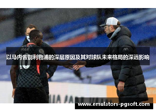 以马内告别利物浦的深层原因及其对球队未来格局的深远影响 以马内告别利物浦的深层原因及其对球队未来格局的深远影响