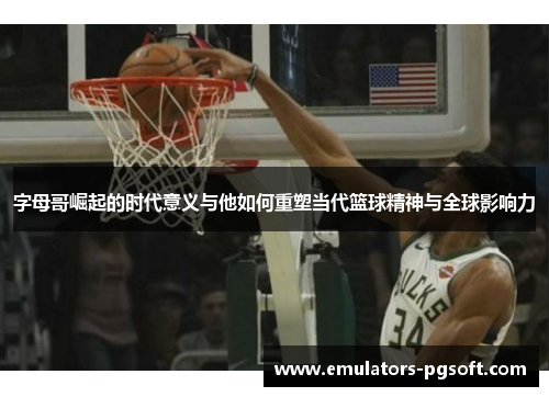 字母哥崛起的时代意义与他如何重塑当代篮球精神与全球影响力