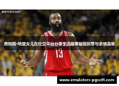 詹姆斯·哈登女儿在社交平台分享生活趣事展现创意与亲情温馨 詹姆斯·哈登女儿在社交平台分享生活趣事展现创意与亲情温馨