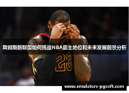 詹姆斯新联盟如何挑战NBA霸主地位和未来发展前景分析 詹姆斯新联盟如何挑战NBA霸主地位和未来发展前景分析