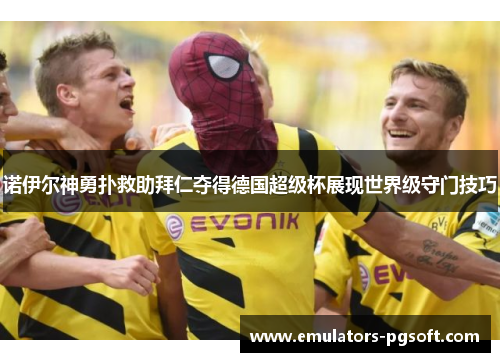 诺伊尔神勇扑救助拜仁夺得德国超级杯展现世界级守门技巧