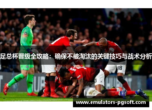 足总杯晋级全攻略：确保不被淘汰的关键技巧与战术分析