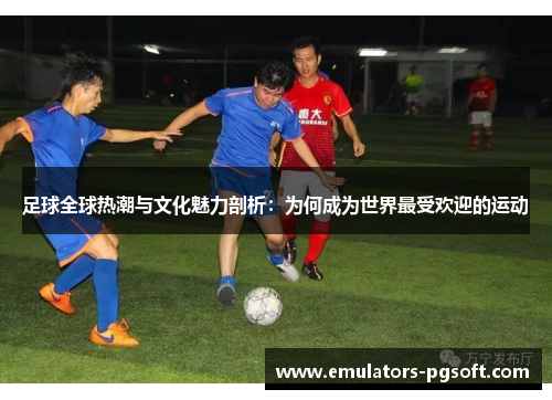 足球全球热潮与文化魅力剖析:为何成为世界最受欢迎的运动 足球全球热潮与文化魅力剖析:为何成为世界最受欢迎的运动