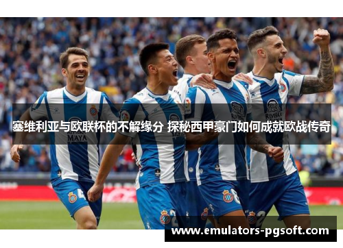 塞维利亚与欧联杯的不解缘分 探秘西甲豪门如何成就欧战传奇