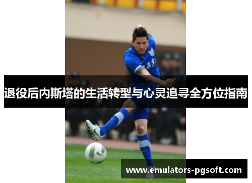退役后内斯塔的生活转型与心灵追寻全方位指南