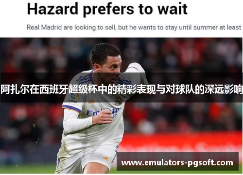 阿扎尔在西班牙超级杯中的精彩表现与对球队的深远影响