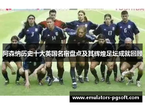 阿森纳历史十大英国名宿盘点及其辉煌足坛成就回顾