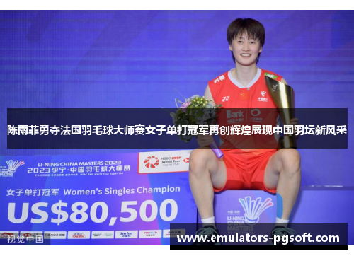 陈雨菲勇夺法国羽毛球大师赛女子单打冠军再创辉煌展现中国羽坛新风采