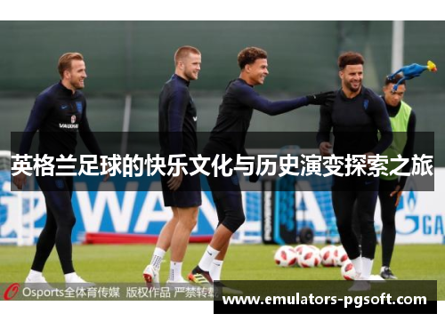 英格兰足球的快乐文化与历史演变探索之旅 英格兰足球的快乐文化与历史演变探索之旅