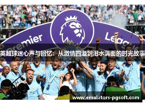 英超球迷心声与回忆：从激情四溢到泪水满面的时光故事