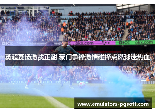 英超赛场激战正酣 豪门争锋激情碰撞点燃球迷热血 英超赛场激战正酣 豪门争锋激情碰撞点燃球迷热血