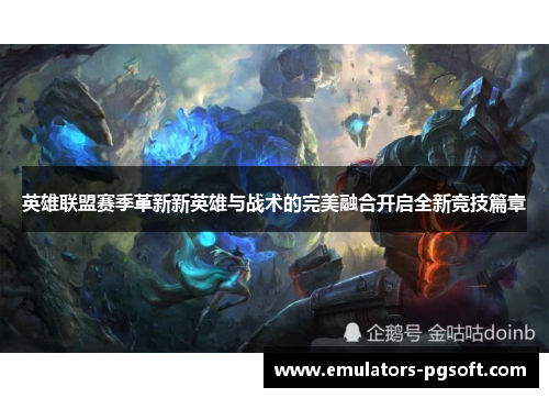 英雄联盟赛季革新新英雄与战术的完美融合开启全新竞技篇章 英雄联盟赛季革新新英雄与战术的完美融合开启全新竞技篇章