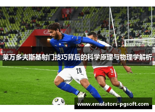 莱万多夫斯基射门技巧背后的科学原理与物理学解析 莱万多夫斯基射门技巧背后的科学原理与物理学解析