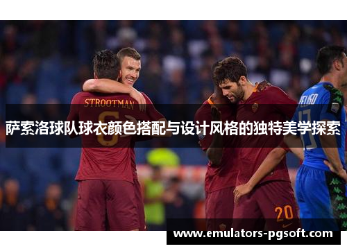 萨索洛球队球衣颜色搭配与设计风格的独特美学探索 萨索洛球队球衣颜色搭配与设计风格的独特美学探索