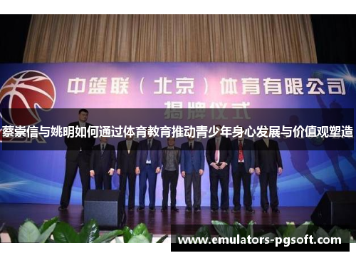 蔡崇信与姚明如何通过体育教育推动青少年身心发展与价值观塑造 蔡崇信与姚明如何通过体育教育推动青少年身心发展与价值观塑造