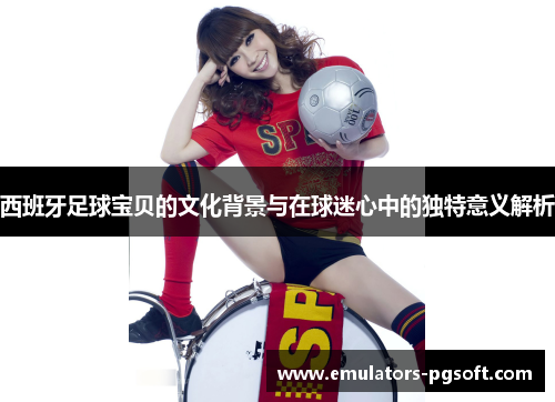 西班牙足球宝贝的文化背景与在球迷心中的独特意义解析