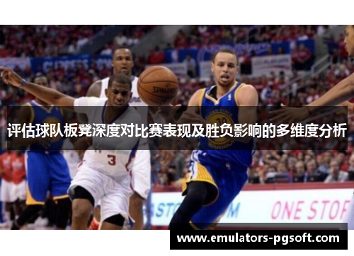 评估球队板凳深度对比赛表现及胜负影响的多维度分析 评估球队板凳深度对比赛表现及胜负影响的多维度分析