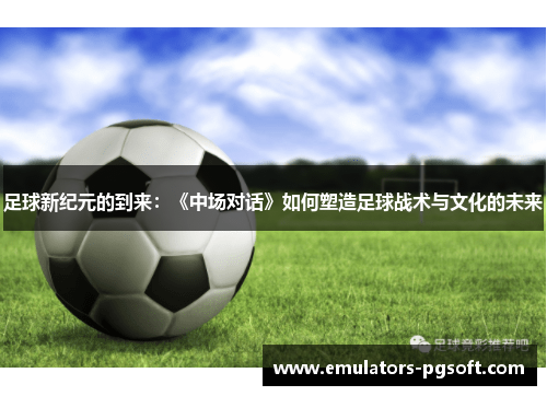 足球新纪元的到来:《中场对话》如何塑造足球战术与文化的未来 足球新纪元的到来:《中场对话》如何塑造足球战术与文化的未来