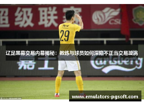 辽足黑幕交易内幕揭秘：教练与球员如何深陷不正当交易漩涡