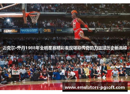 迈克尔·乔丹1988年全明星赛精彩表现堪称传奇助力篮球历史新高峰 迈克尔·乔丹1988年全明星赛精彩表现堪称传奇助力篮球历史新高峰