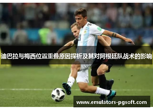 迪巴拉与梅西位置重叠原因探析及其对阿根廷队战术的影响 迪巴拉与梅西位置重叠原因探析及其对阿根廷队战术的影响