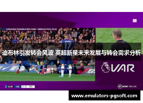 迪布林引发转会风波 英超新星未来发展与转会需求分析