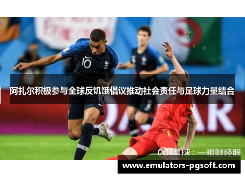 阿扎尔积极参与全球反饥饿倡议推动社会责任与足球力量结合