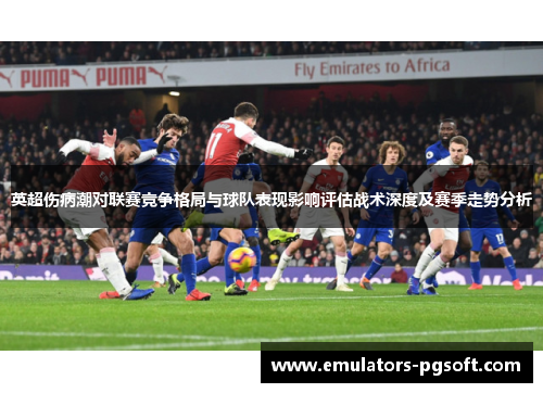英超伤病潮对联赛竞争格局与球队表现影响评估战术深度及赛季走势分析 英超伤病潮对联赛竞争格局与球队表现影响评估战术深度及赛季走势分析