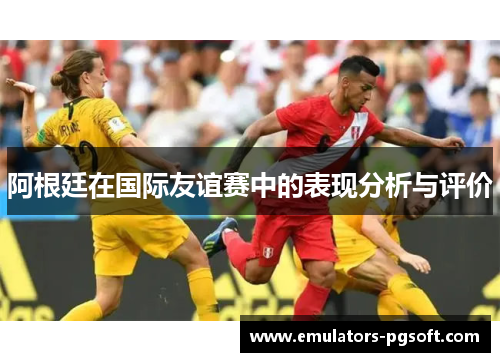 阿根廷在国际友谊赛中的表现分析与评价