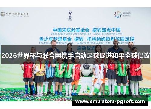 2026世界杯与联合国携手启动足球促进和平全球倡议 2026世界杯与联合国携手启动足球促进和平全球倡议