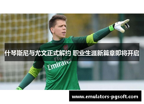 什琴斯尼与尤文正式解约 职业生涯新篇章即将开启 什琴斯尼与尤文正式解约 职业生涯新篇章即将开启