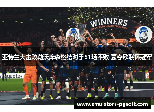 亚特兰大击败勒沃库森终结对手51场不败 豪夺欧联杯冠军