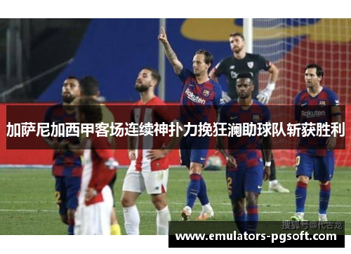 加萨尼加西甲客场连续神扑力挽狂澜助球队斩获胜利 加萨尼加西甲客场连续神扑力挽狂澜助球队斩获胜利