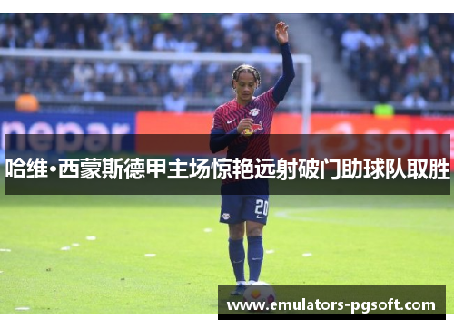 哈维·西蒙斯德甲主场惊艳远射破门助球队取胜 哈维·西蒙斯德甲主场惊艳远射破门助球队取胜