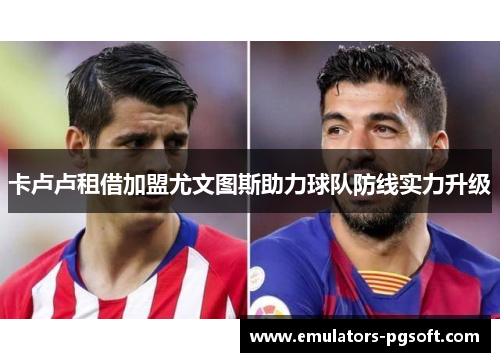 卡卢卢租借加盟尤文图斯助力球队防线实力升级 卡卢卢租借加盟尤文图斯助力球队防线实力升级