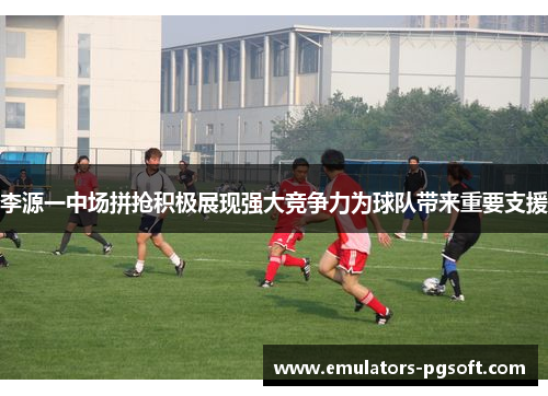 李源一中场拼抢积极展现强大竞争力为球队带来重要支援 李源一中场拼抢积极展现强大竞争力为球队带来重要支援