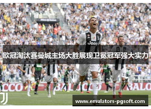 欧冠淘汰赛曼城主场大胜展现卫冕冠军强大实力