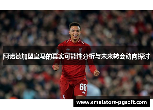 阿诺德加盟皇马的真实可能性分析与未来转会动向探讨