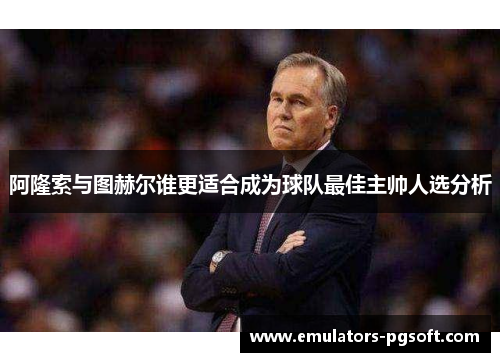 阿隆索与图赫尔谁更适合成为球队最佳主帅人选分析