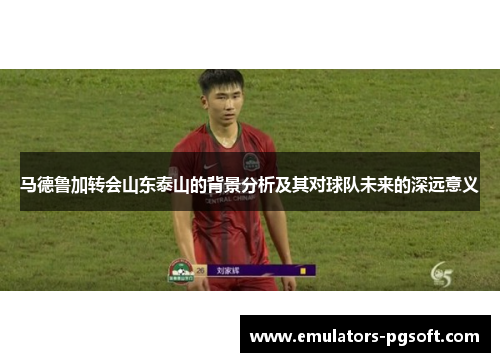 马德鲁加转会山东泰山的背景分析及其对球队未来的深远意义