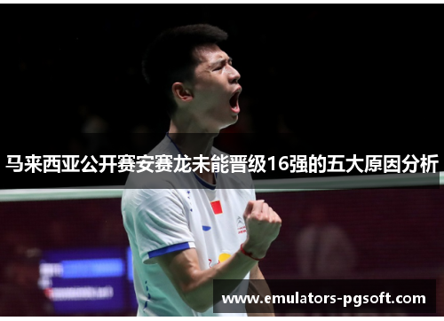 马来西亚公开赛安赛龙未能晋级16强的五大原因分析