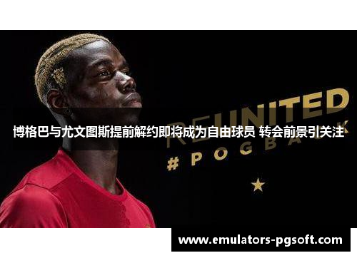 博格巴与尤文图斯提前解约即将成为自由球员 转会前景引关注 博格巴与尤文图斯提前解约即将成为自由球员 转会前景引关注