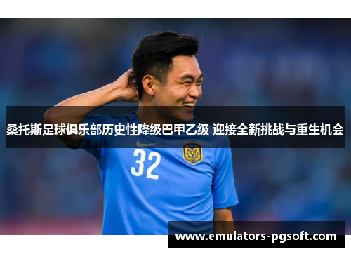 桑托斯足球俱乐部历史性降级巴甲乙级 迎接全新挑战与重生机会 桑托斯足球俱乐部历史性降级巴甲乙级 迎接全新挑战与重生机会