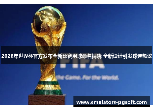 2026年世界杯官方发布全新比赛用球命名揭晓 全新设计引发球迷热议