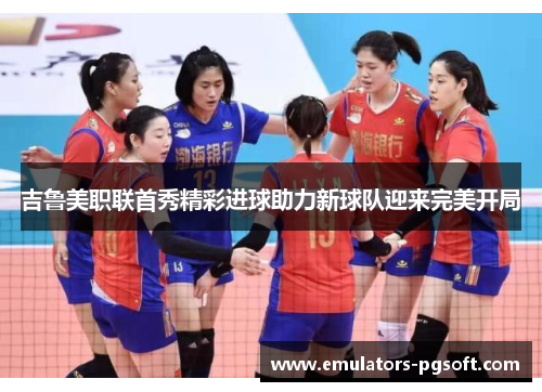 吉鲁美职联首秀精彩进球助力新球队迎来完美开局 吉鲁美职联首秀精彩进球助力新球队迎来完美开局